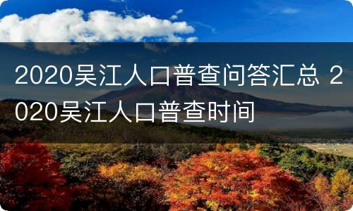 2020吴江人口普查问答汇总 2020吴江人口普查时间