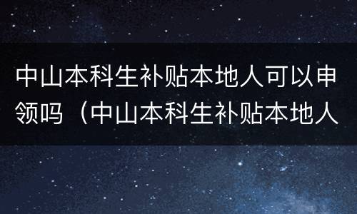 中山本科生补贴本地人可以申领吗（中山本科生补贴本地人可以申领吗知乎）