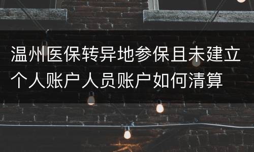 温州医保转异地参保且未建立个人账户人员账户如何清算
