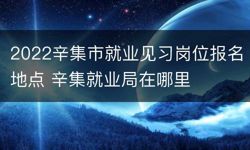 2022辛集市就业见习岗位报名地点 辛集就业局在哪里