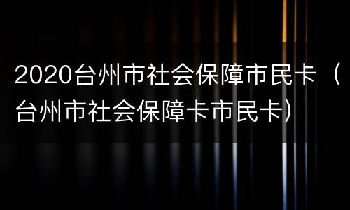 2020台州市社会保障市民卡（台州市社会保障卡市民卡）