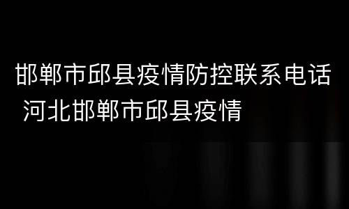邯郸市邱县疫情防控联系电话 河北邯郸市邱县疫情