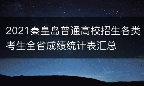 2021秦皇岛普通高校招生各类考生全省成绩统计表汇总