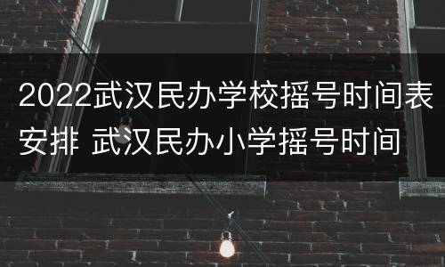 2022武汉民办学校摇号时间表安排 武汉民办小学摇号时间