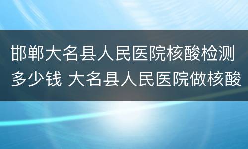 邯郸大名县人民医院核酸检测多少钱 大名县人民医院做核酸