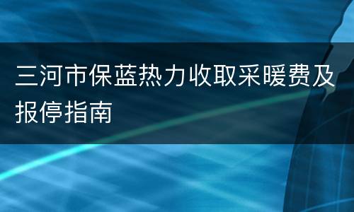 三河市保蓝热力收取采暖费及报停指南