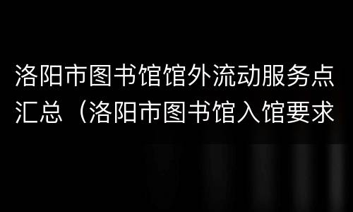 洛阳市图书馆馆外流动服务点汇总（洛阳市图书馆入馆要求）