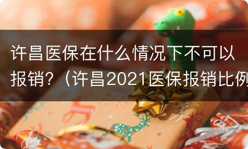 许昌医保在什么情况下不可以报销?（许昌2021医保报销比例）