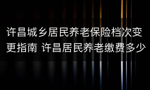 许昌城乡居民养老保险档次变更指南 许昌居民养老缴费多少