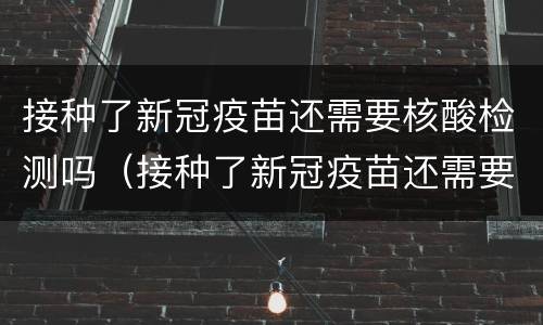 接种了新冠疫苗还需要核酸检测吗（接种了新冠疫苗还需要核酸检测吗现在）