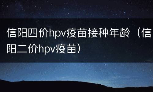 信阳四价hpv疫苗接种年龄（信阳二价hpv疫苗）