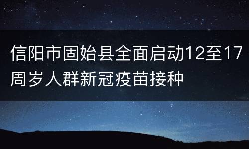 信阳市固始县全面启动12至17周岁人群新冠疫苗接种