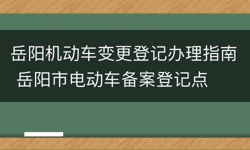 岳阳机动车变更登记办理指南 岳阳市电动车备案登记点