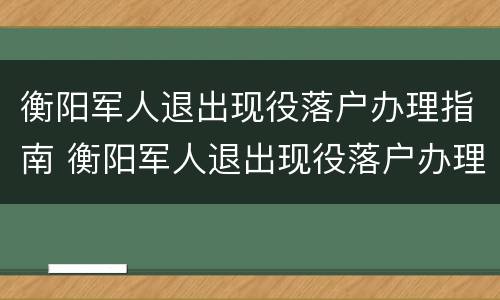 衡阳军人退出现役落户办理指南 衡阳军人退出现役落户办理指南最新