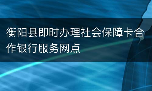 衡阳县即时办理社会保障卡合作银行服务网点