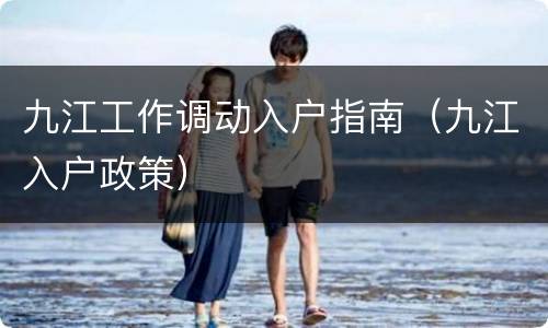 九江工作调动入户指南（九江入户政策）