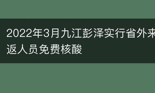 2022年3月九江彭泽实行省外来返人员免费核酸