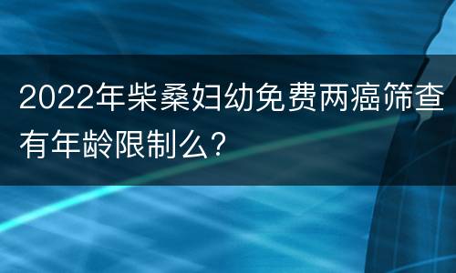 2022年柴桑妇幼免费两癌筛查有年龄限制么?