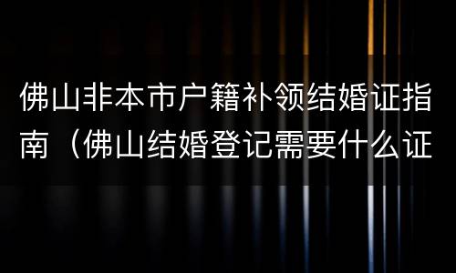 佛山非本市户籍补领结婚证指南（佛山结婚登记需要什么证件）