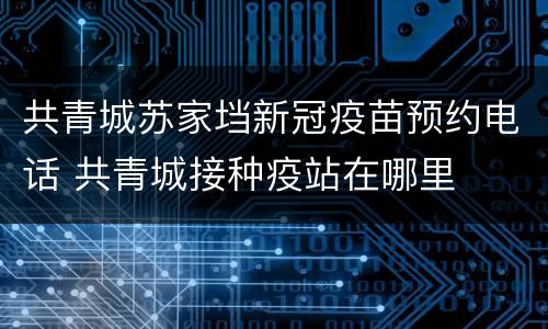 共青城苏家垱新冠疫苗预约电话 共青城接种疫站在哪里