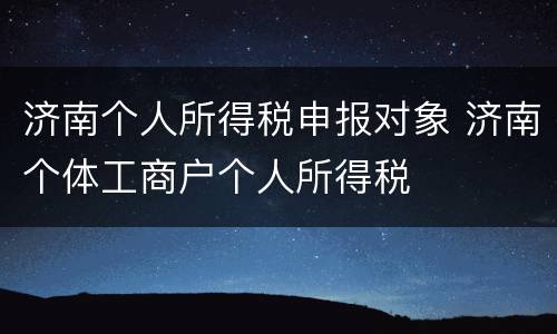 济南个人所得税申报对象 济南个体工商户个人所得税