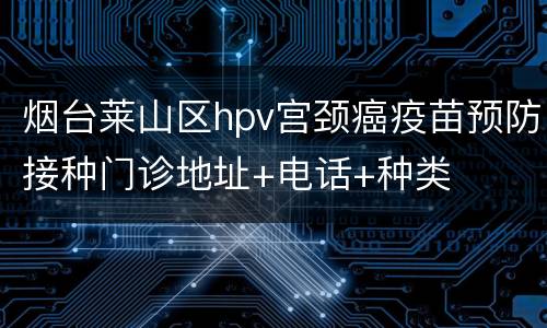 烟台莱山区hpv宫颈癌疫苗预防接种门诊地址+电话+种类