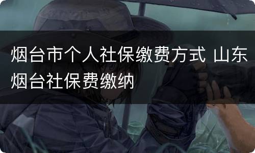 烟台市个人社保缴费方式 山东烟台社保费缴纳