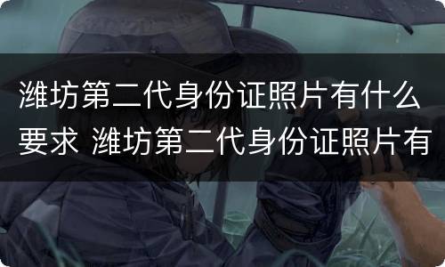 潍坊第二代身份证照片有什么要求 潍坊第二代身份证照片有什么要求嘛