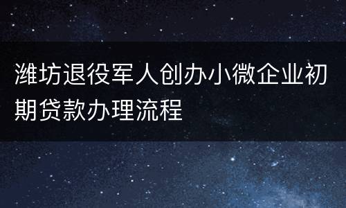 潍坊退役军人创办小微企业初期贷款办理流程
