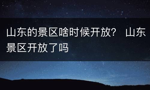 山东的景区啥时候开放？ 山东景区开放了吗
