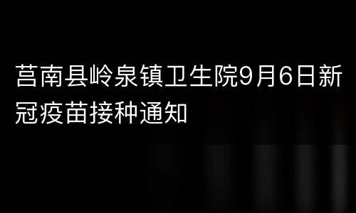 莒南县岭泉镇卫生院9月6日新冠疫苗接种通知