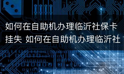 如何在自助机办理临沂社保卡挂失 如何在自助机办理临沂社保卡挂失