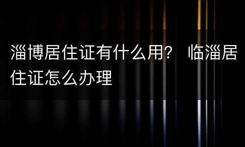 淄博居住证有什么用？ 临淄居住证怎么办理