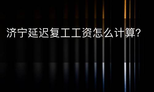 济宁延迟复工工资怎么计算？