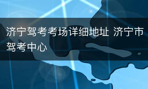 济宁驾考考场详细地址 济宁市驾考中心