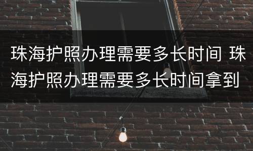 珠海护照办理需要多长时间 珠海护照办理需要多长时间拿到