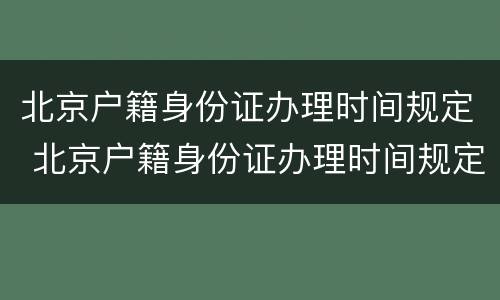 北京户籍身份证办理时间规定 北京户籍身份证办理时间规定表