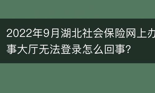 2022年9月湖北社会保险网上办事大厅无法登录怎么回事？