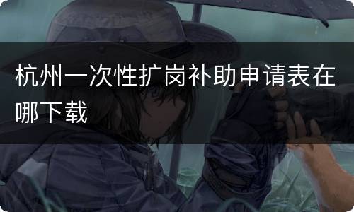 杭州一次性扩岗补助申请表在哪下载
