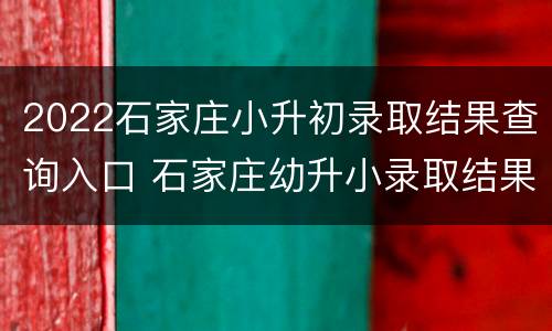2022石家庄小升初录取结果查询入口 石家庄幼升小录取结果查询