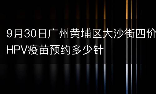 9月30日广州黄埔区大沙街四价HPV疫苗预约多少针