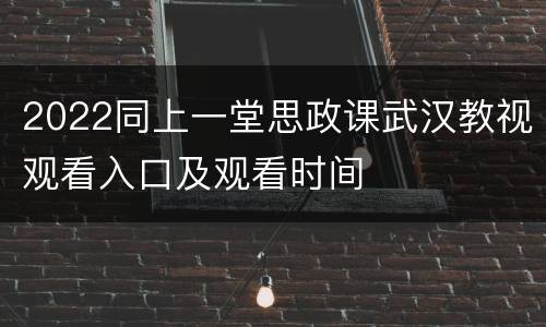 2022同上一堂思政课武汉教视观看入口及观看时间