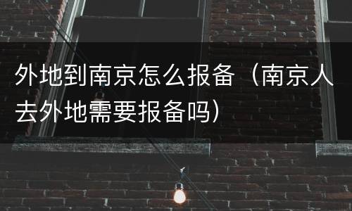外地到南京怎么报备（南京人去外地需要报备吗）