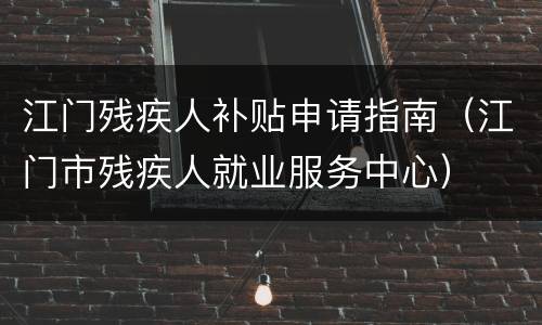 江门残疾人补贴申请指南（江门市残疾人就业服务中心）