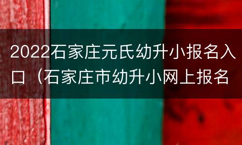 2022石家庄元氏幼升小报名入口（石家庄市幼升小网上报名2020年）