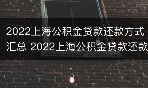 2022上海公积金贷款还款方式汇总 2022上海公积金贷款还款方式汇总表