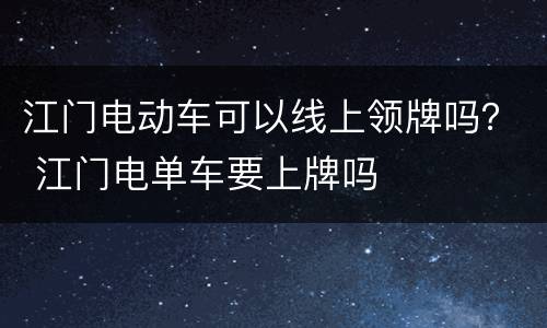 江门电动车可以线上领牌吗？ 江门电单车要上牌吗