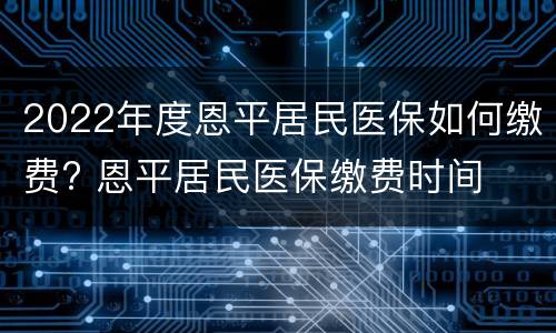 2022年度恩平居民医保如何缴费? 恩平居民医保缴费时间