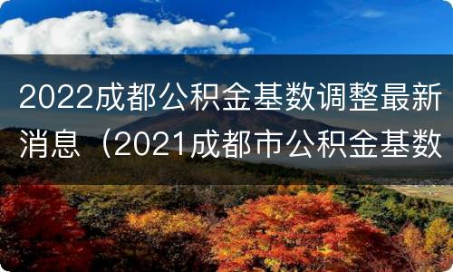 2022成都公积金基数调整最新消息（2021成都市公积金基数）