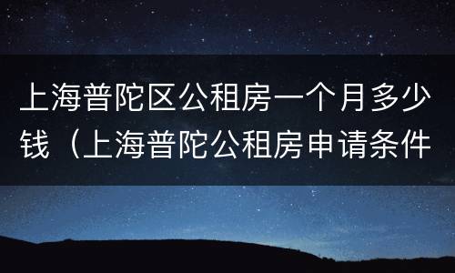 上海普陀区公租房一个月多少钱（上海普陀公租房申请条件）
